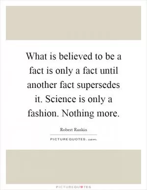 What is believed to be a fact is only a fact until another fact supersedes it. Science is only a fashion. Nothing more Picture Quote #1