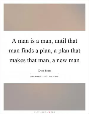 A man is a man, until that man finds a plan, a plan that makes that man, a new man Picture Quote #1