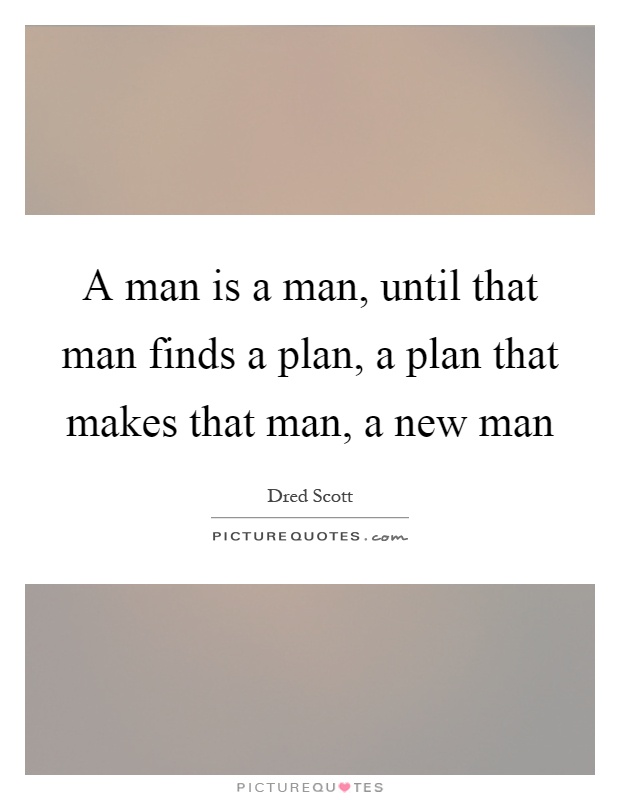 A man is a man, until that man finds a plan, a plan that makes that man, a new man Picture Quote #1
