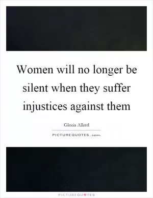 Women will no longer be silent when they suffer injustices against them Picture Quote #1