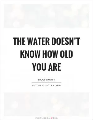The water doesn’t know how old you are Picture Quote #1
