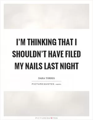I’m thinking that I shouldn’t have filed my nails last night Picture Quote #1