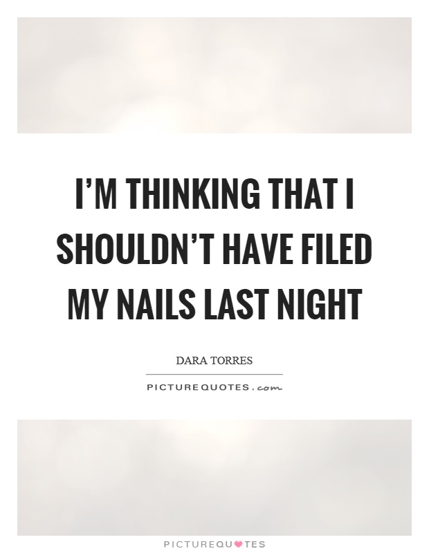 I'm thinking that I shouldn't have filed my nails last night Picture Quote #1