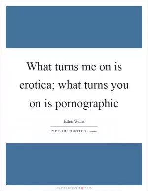 What turns me on is erotica; what turns you on is pornographic Picture Quote #1