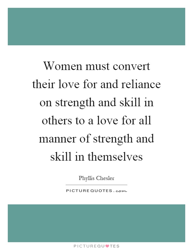 Women must convert their love for and reliance on strength and skill in others to a love for all manner of strength and skill in themselves Picture Quote #1