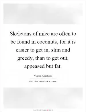 Skeletons of mice are often to be found in coconuts, for it is easier to get in, slim and greedy, than to get out, appeased but fat Picture Quote #1