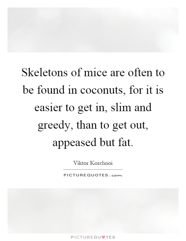 Skeletons of mice are often to be found in coconuts, for it is easier to get in, slim and greedy, than to get out, appeased but fat Picture Quote #1