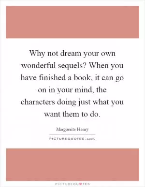 Why not dream your own wonderful sequels? When you have finished a book, it can go on in your mind, the characters doing just what you want them to do Picture Quote #1