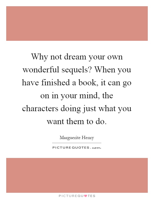 Why not dream your own wonderful sequels? When you have finished a book, it can go on in your mind, the characters doing just what you want them to do Picture Quote #1