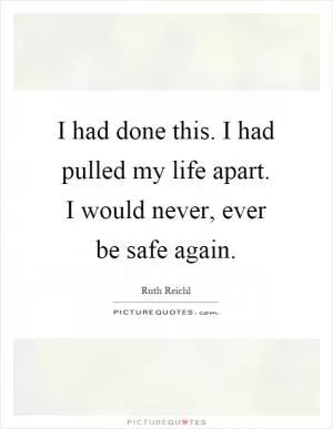 I had done this. I had pulled my life apart. I would never, ever be safe again Picture Quote #1
