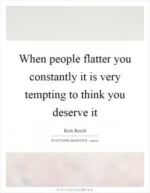 When people flatter you constantly it is very tempting to think you deserve it Picture Quote #1