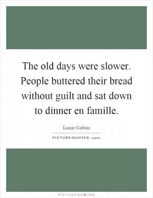 The old days were slower. People buttered their bread without guilt and sat down to dinner en famille Picture Quote #1
