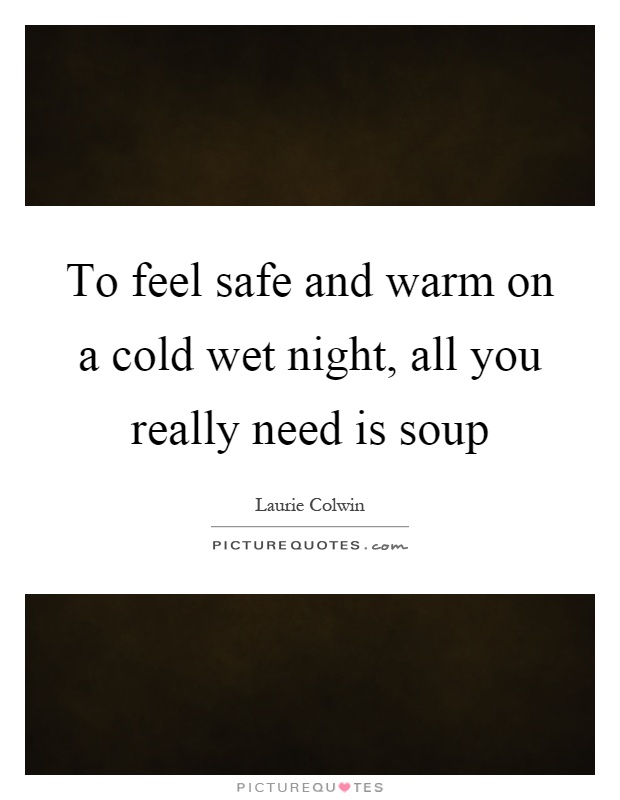 To feel safe and warm on a cold wet night, all you really need is soup Picture Quote #1