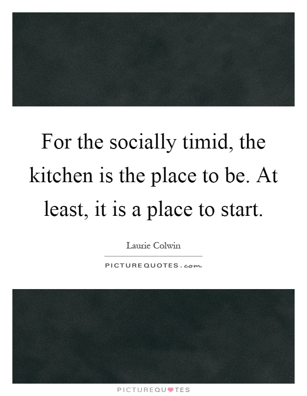 For the socially timid, the kitchen is the place to be. At least, it is a place to start Picture Quote #1