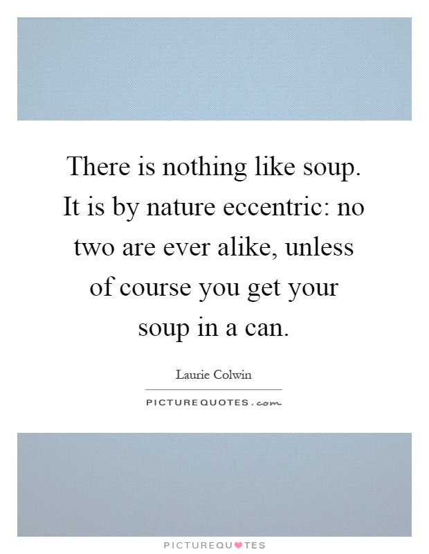 There is nothing like soup. It is by nature eccentric: no two are ever alike, unless of course you get your soup in a can Picture Quote #1