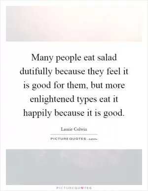 Many people eat salad dutifully because they feel it is good for them, but more enlightened types eat it happily because it is good Picture Quote #1