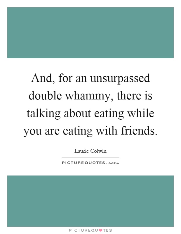 And, for an unsurpassed double whammy, there is talking about eating while you are eating with friends Picture Quote #1