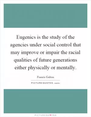 Eugenics is the study of the agencies under social control that may improve or impair the racial qualities of future generations either physically or mentally Picture Quote #1