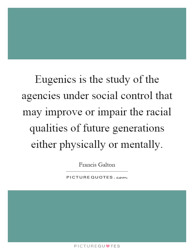 Eugenics is the study of the agencies under social control that may improve or impair the racial qualities of future generations either physically or mentally Picture Quote #1