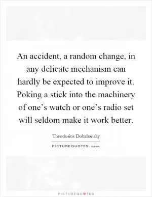 An accident, a random change, in any delicate mechanism can hardly be expected to improve it. Poking a stick into the machinery of one’s watch or one’s radio set will seldom make it work better Picture Quote #1