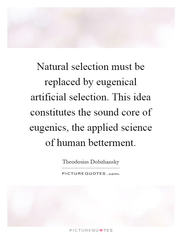 Natural selection must be replaced by eugenical artificial selection. This idea constitutes the sound core of eugenics, the applied science of human betterment Picture Quote #1