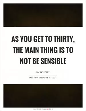 As you get to thirty, the main thing is to not be sensible Picture Quote #1