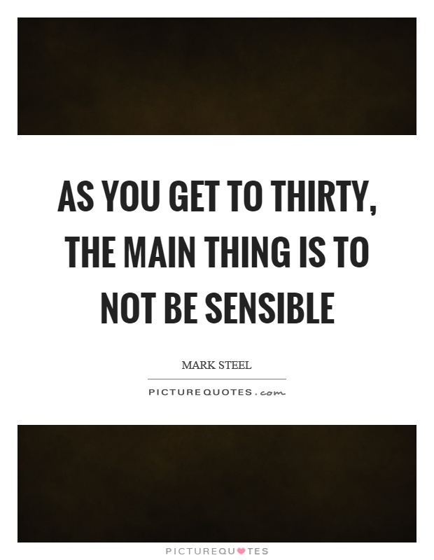 As you get to thirty, the main thing is to not be sensible Picture Quote #1