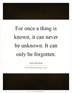 For once a thing is known, it can never be unknown. It can only be forgotten Picture Quote #1