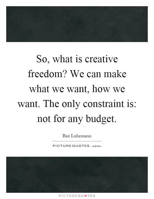 So, what is creative freedom? We can make what we want, how we want. The only constraint is: not for any budget Picture Quote #1