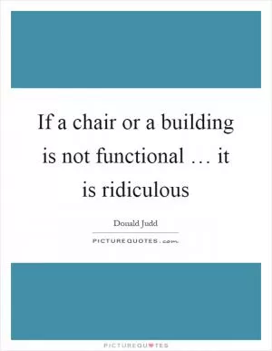 If a chair or a building is not functional … it is ridiculous Picture Quote #1