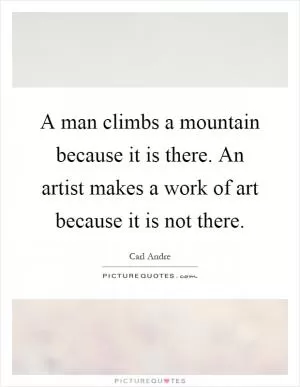 A man climbs a mountain because it is there. An artist makes a work of art because it is not there Picture Quote #1