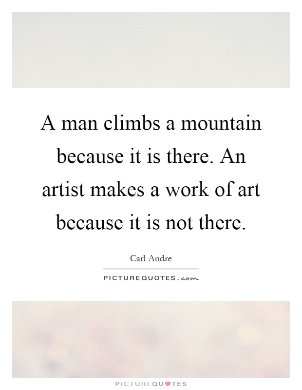 A man climbs a mountain because it is there. An artist makes a work of art because it is not there Picture Quote #1