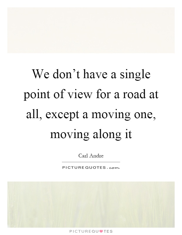 We don't have a single point of view for a road at all, except a moving one, moving along it Picture Quote #1