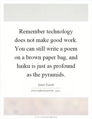 Remember technology does not make good work. You can still write a poem on a brown paper bag, and haiku is just as profound as the pyramids Picture Quote #1