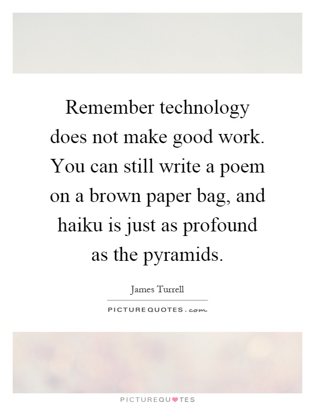 Remember technology does not make good work. You can still write a poem on a brown paper bag, and haiku is just as profound as the pyramids Picture Quote #1
