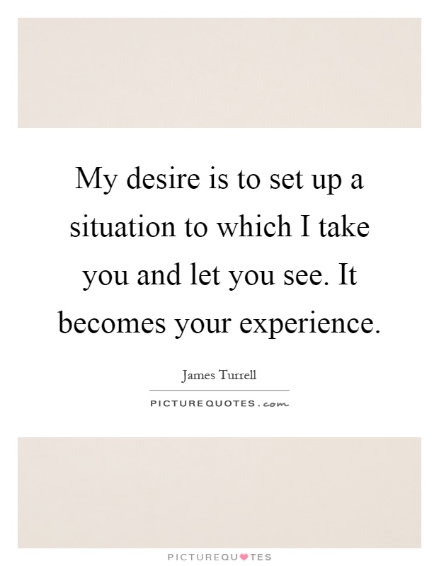 My desire is to set up a situation to which I take you and let you see. It becomes your experience Picture Quote #1