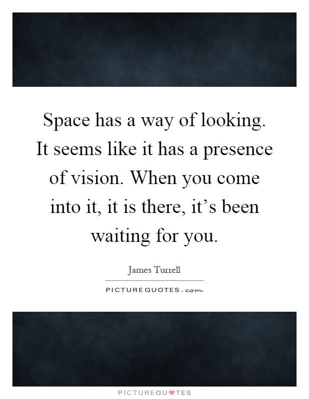 Space has a way of looking. It seems like it has a presence of vision. When you come into it, it is there, it's been waiting for you Picture Quote #1