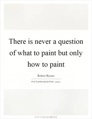 There is never a question of what to paint but only how to paint Picture Quote #1