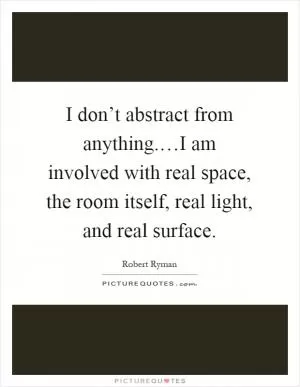 I don’t abstract from anything.…I am involved with real space, the room itself, real light, and real surface Picture Quote #1