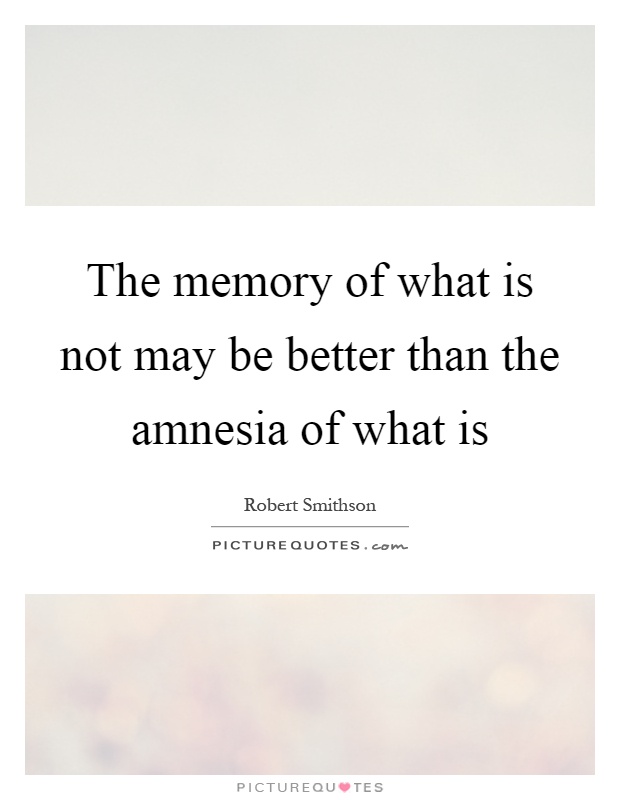 The memory of what is not may be better than the amnesia of what is Picture Quote #1
