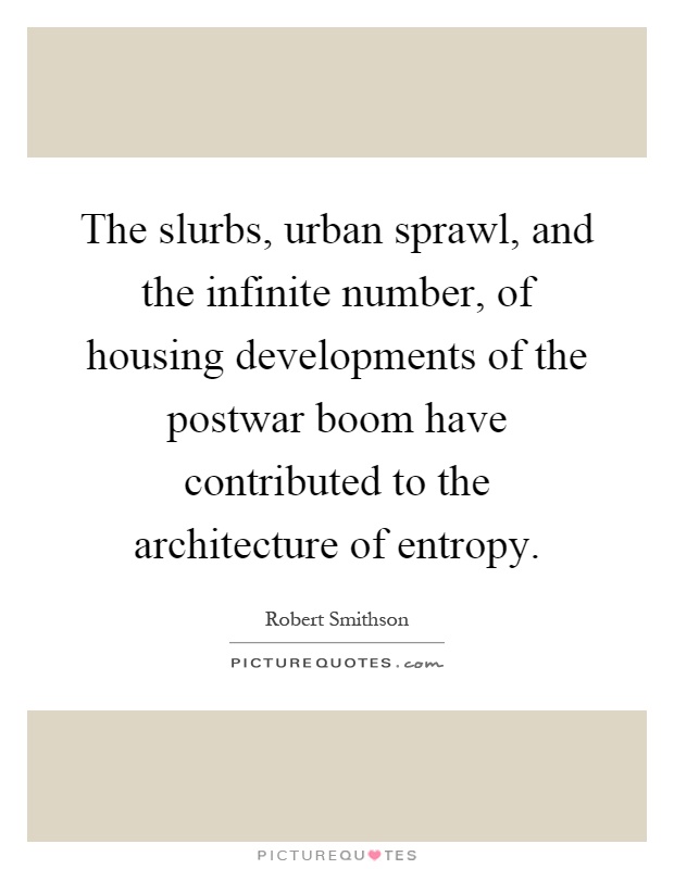 The slurbs, urban sprawl, and the infinite number, of housing developments of the postwar boom have contributed to the architecture of entropy Picture Quote #1