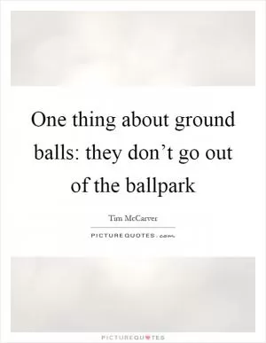 One thing about ground balls: they don’t go out of the ballpark Picture Quote #1