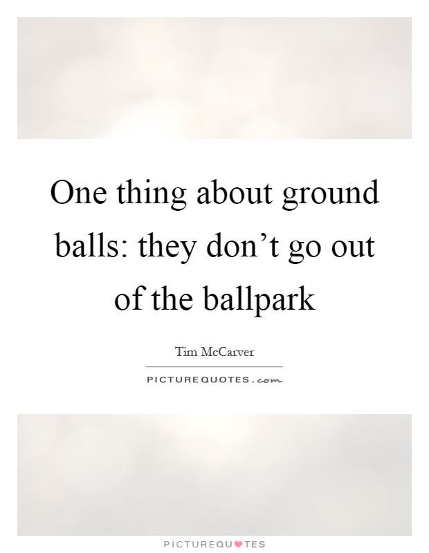 One thing about ground balls: they don't go out of the ballpark Picture Quote #1