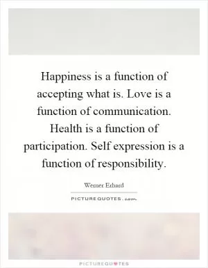 Happiness is a function of accepting what is. Love is a function of communication. Health is a function of participation. Self expression is a function of responsibility Picture Quote #1