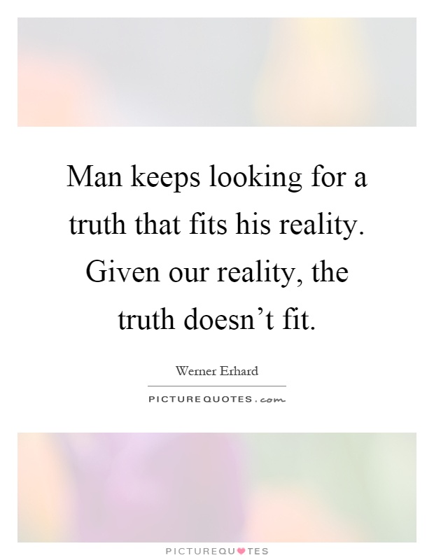 Man keeps looking for a truth that fits his reality. Given our reality, the truth doesn't fit Picture Quote #1