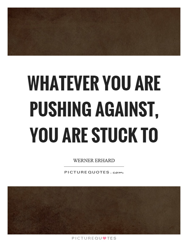 Whatever you are pushing against, you are stuck to Picture Quote #1