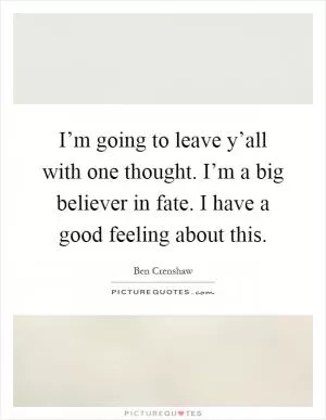 I’m going to leave y’all with one thought. I’m a big believer in fate. I have a good feeling about this Picture Quote #1