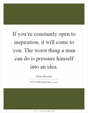 If you’re constantly open to inspiration, it will come to you. The worst thing a man can do is pressure himself into an idea Picture Quote #1