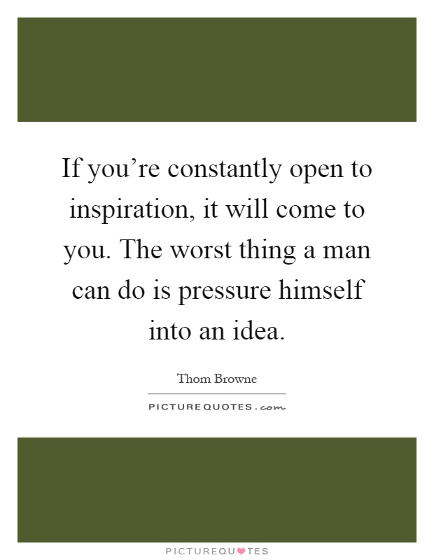 If you're constantly open to inspiration, it will come to you. The worst thing a man can do is pressure himself into an idea Picture Quote #1