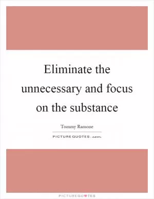 Eliminate the unnecessary and focus on the substance Picture Quote #1